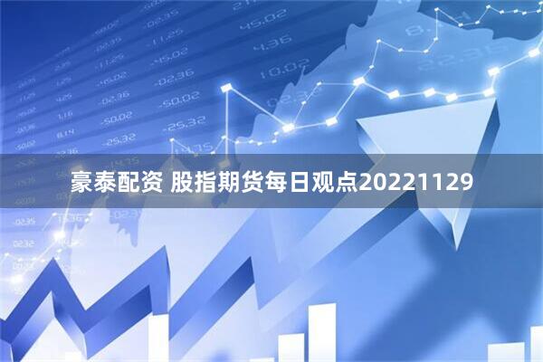 豪泰配资 股指期货每日观点20221129
