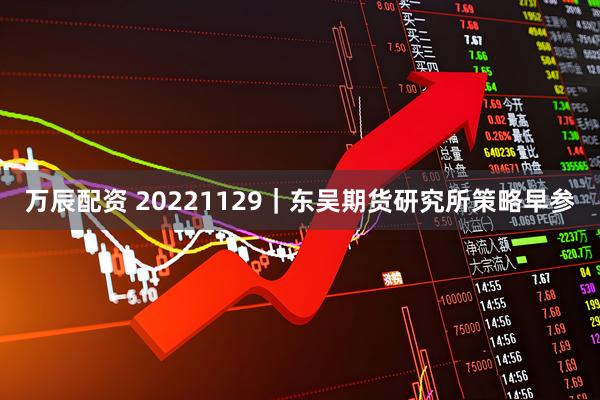 万辰配资 20221129｜东吴期货研究所策略早参