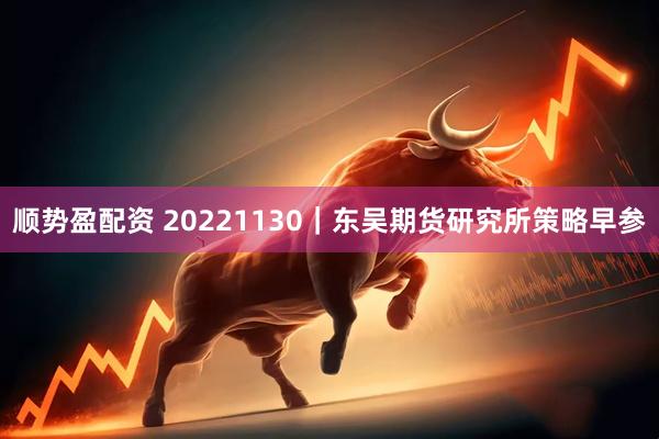 顺势盈配资 20221130｜东吴期货研究所策略早参