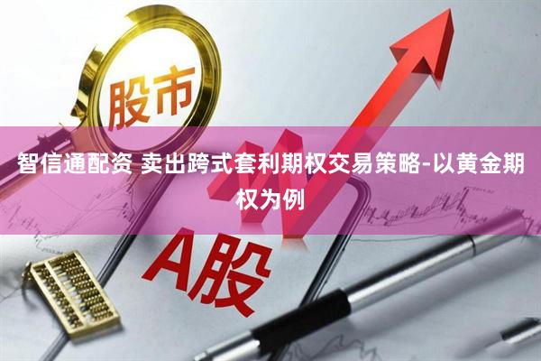 智信通配资 卖出跨式套利期权交易策略-以黄金期权为例