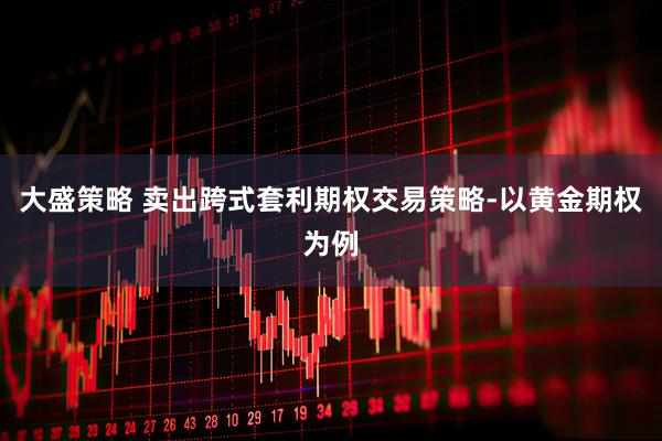 大盛策略 卖出跨式套利期权交易策略-以黄金期权为例