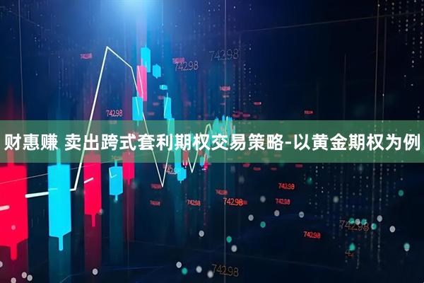 财惠赚 卖出跨式套利期权交易策略-以黄金期权为例