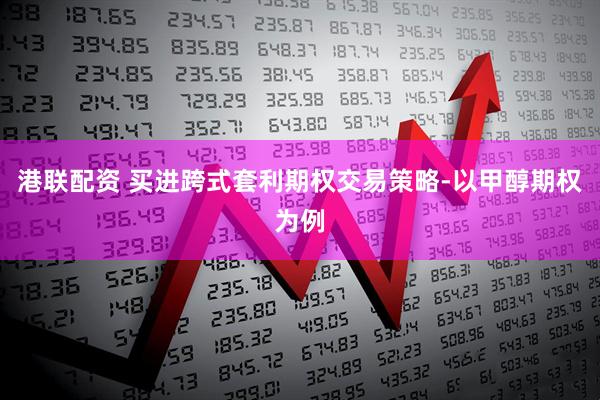 港联配资 买进跨式套利期权交易策略-以甲醇期权为例