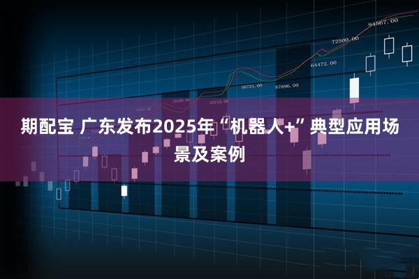 期配宝 广东发布2025年“机器人+”典型应用场景及案例