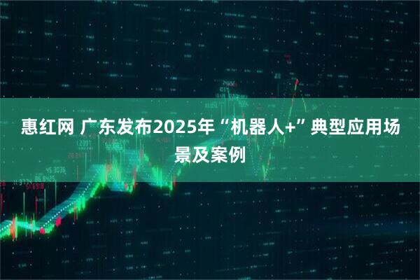 惠红网 广东发布2025年“机器人+”典型应用场景及案例