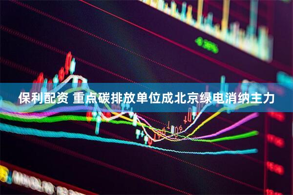 保利配资 重点碳排放单位成北京绿电消纳主力
