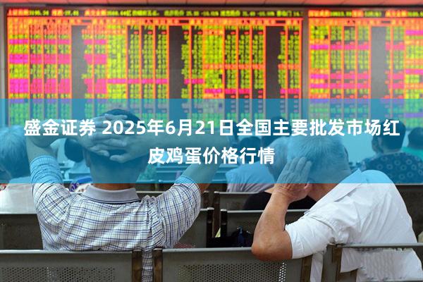 盛金证券 2025年6月21日全国主要批发市场红皮鸡蛋价格行情