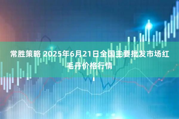 常胜策略 2025年6月21日全国主要批发市场红毛丹价格行情