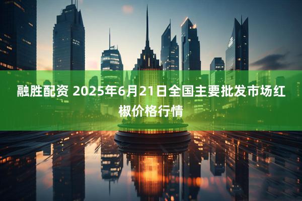 融胜配资 2025年6月21日全国主要批发市场红椒价格行情
