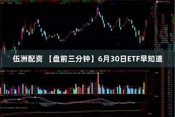 伍洲配资 【盘前三分钟】6月30日ETF早知道