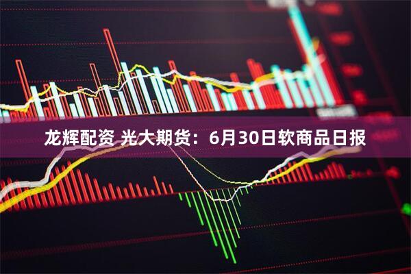 龙辉配资 光大期货：6月30日软商品日报