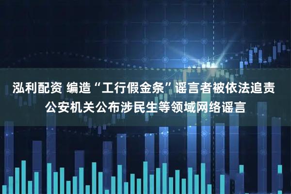 泓利配资 编造“工行假金条”谣言者被依法追责 公安机关公布涉民生等领域网络谣言