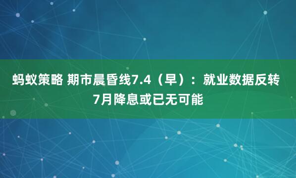 蚂蚁策略 期市晨昏线7.4（早）：就业数据反转 7月降息或已无可能