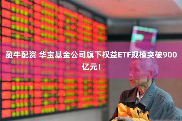 盈牛配资 华宝基金公司旗下权益ETF规模突破900亿元！