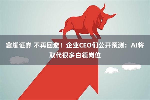 鑫耀证券 不再回避！企业CEO们公开预测：AI将取代很多白领岗位