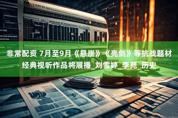 非常配资 7月至9月《悬崖》《亮剑》等抗战题材经典视听作品将展播_刘雪婷_李苑_历史