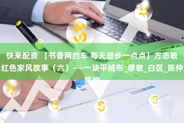 快来配资 【书香网约车 每天进步一点点】方志敏红色家风故事（六）——一块平绒布_缪敏_白区_陈仲