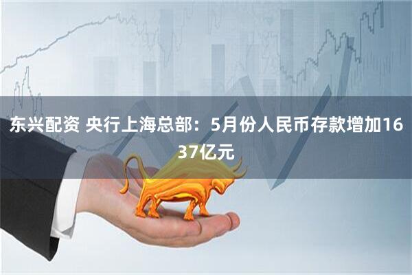 东兴配资 央行上海总部：5月份人民币存款增加1637亿元
