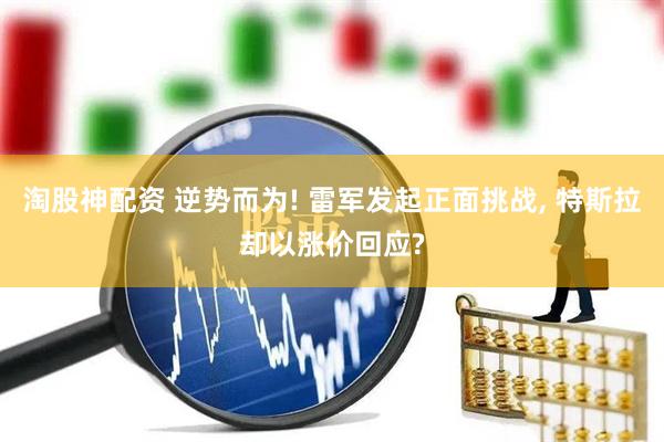 淘股神配资 逆势而为! 雷军发起正面挑战, 特斯拉却以涨价回应?