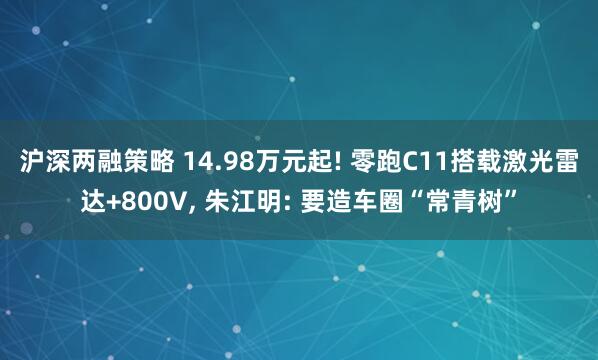沪深两融策略 14.98万元起! 零跑C11搭载激光雷达+800V, 朱江明: 要造车圈“常青树”