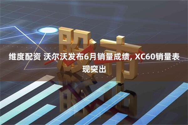 维度配资 沃尔沃发布6月销量成绩, XC60销量表现突出