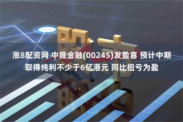 涨8配资网 中薇金融(00245)发盈喜 预计中期取得纯利不少于6亿港元 同比扭亏为盈
