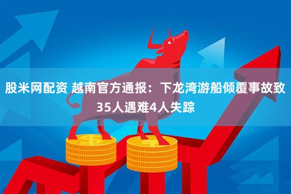 股米网配资 越南官方通报：下龙湾游船倾覆事故致35人遇难4人失踪
