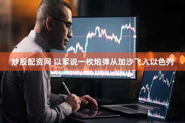 炒股配资网 以军说一枚炮弹从加沙飞入以色列