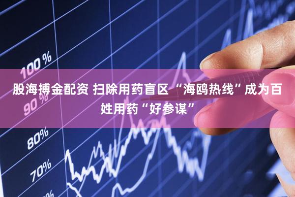 股海搏金配资 扫除用药盲区 “海鸥热线”成为百姓用药“好参谋”