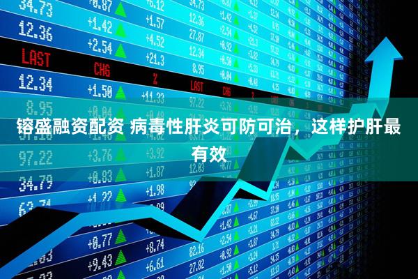 镕盛融资配资 病毒性肝炎可防可治，这样护肝最有效