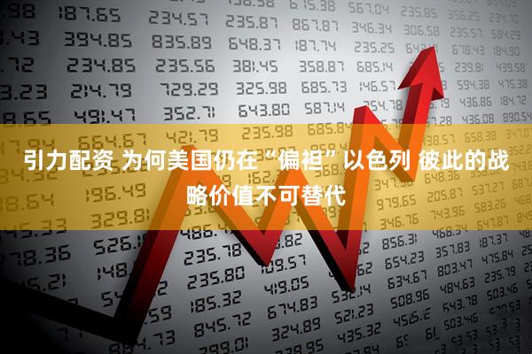 引力配资 为何美国仍在“偏袒”以色列 彼此的战略价值不可替代