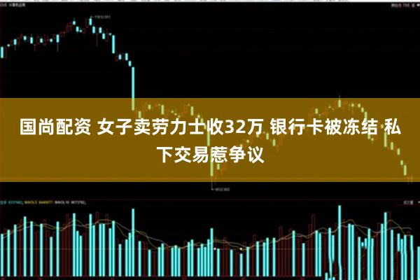 国尚配资 女子卖劳力士收32万 银行卡被冻结 私下交易惹争议