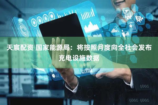 天宸配资 国家能源局：将按照月度向全社会发布充电设施数据