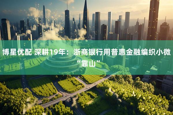博星优配 深耕19年：浙商银行用普惠金融编织小微 “靠山”