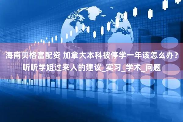 海南贝格富配资 加拿大本科被停学一年该怎么办？听听学姐过来人的建议_实习_学术_问题
