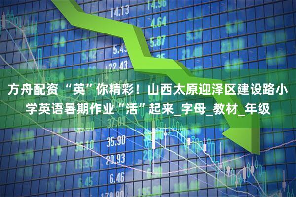 方舟配资 “英”你精彩！山西太原迎泽区建设路小学英语暑期作业“活”起来_字母_教材_年级