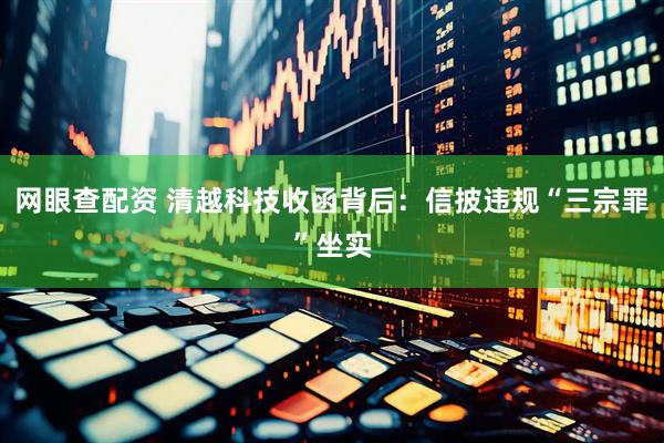 网眼查配资 清越科技收函背后：信披违规“三宗罪”坐实