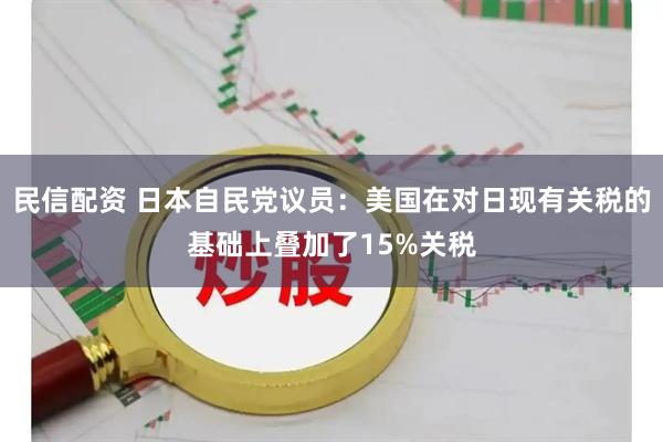 民信配资 日本自民党议员：美国在对日现有关税的基础上叠加了15%关税