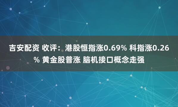 吉安配资 收评：港股恒指涨0.69% 科指涨0.26% 黄金股普涨 脑机接口概念走强
