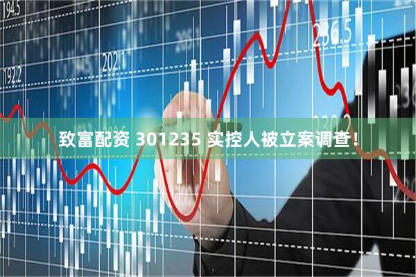 致富配资 301235 实控人被立案调查！