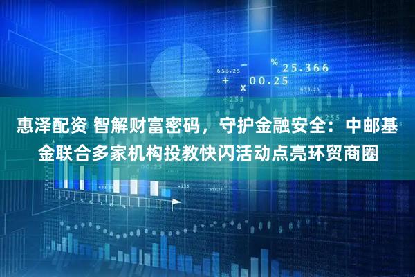 惠泽配资 智解财富密码，守护金融安全：中邮基金联合多家机构投教快闪活动点亮环贸商圈