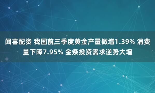 闻喜配资 我国前三季度黄金产量微增1.39% 消费量下降7.95% 金条投资需求逆势大增