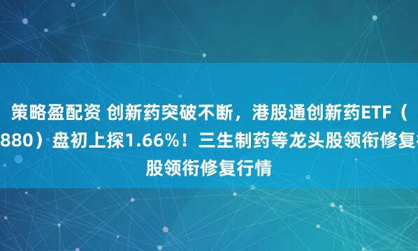策略盈配资 创新药突破不断，港股通创新药ETF（520880）盘初上探1.66%！三生制药等龙头股领衔修复行情