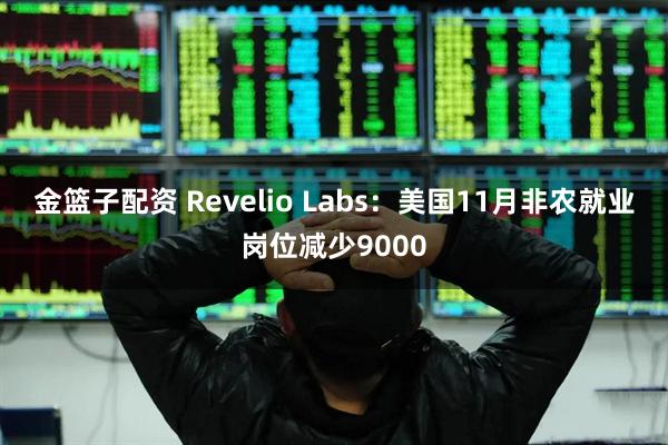 金篮子配资 Revelio Labs:美国11月非农就业岗位减少9000