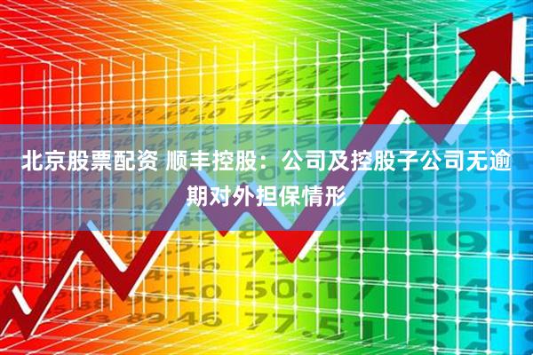 北京股票配资 顺丰控股：公司及控股子公司无逾期对外担保情形