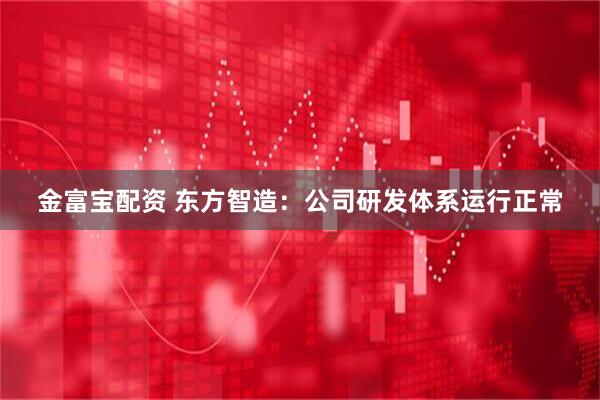 金富宝配资 东方智造:公司研发体系运行正常