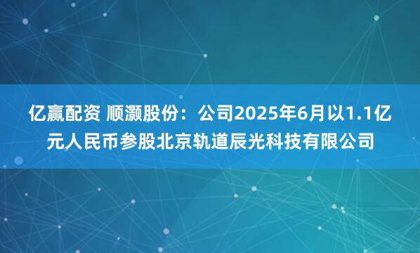 亿赢配资 顺灏股份:公司2025年6月以1.1亿元人民币参股北京轨道辰光科技有限公司