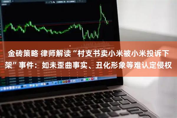 金砖策略 律师解读“村支书卖小米被小米投诉下架”事件:如未歪曲事实、丑化形象等难认定侵权