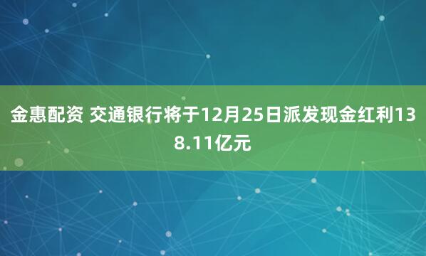 金惠配资 交通银行将于12月25日派发现金红利138.11亿元