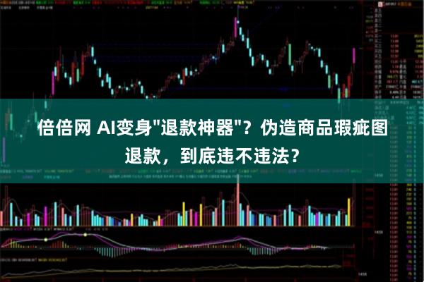 倍倍网 AI变身"退款神器"？伪造商品瑕疵图退款，到底违不违法？